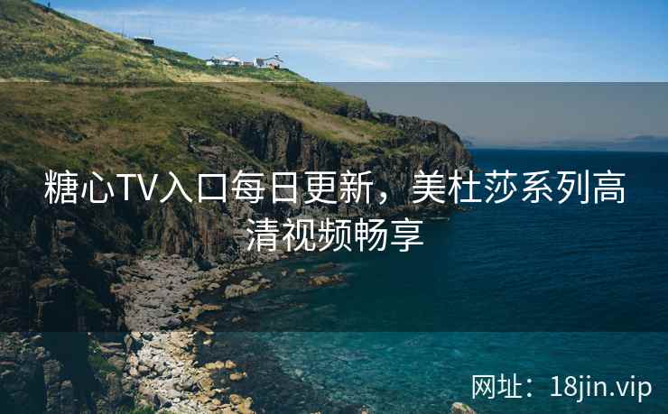 糖心TV入口每日更新，美杜莎系列高清视频畅享