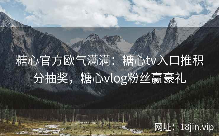 糖心官方欧气满满：糖心tv入口推积分抽奖，糖心vlog粉丝赢豪礼