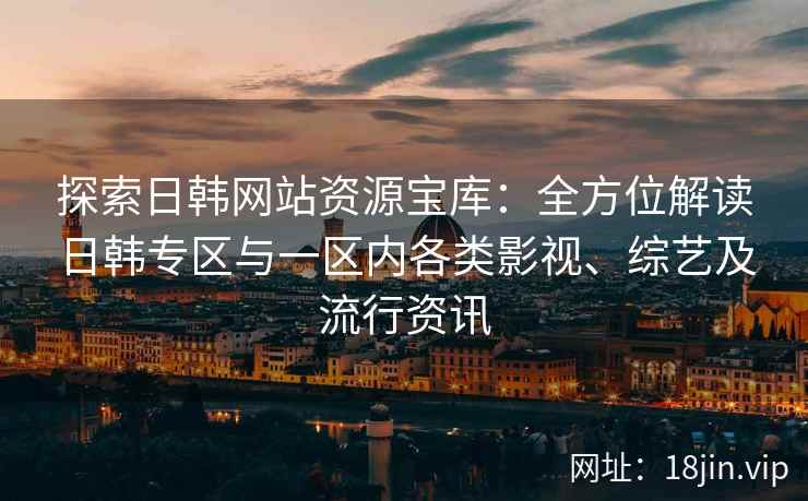 探索日韩网站资源宝库：全方位解读日韩专区与一区内各类影视、综艺及流行资讯