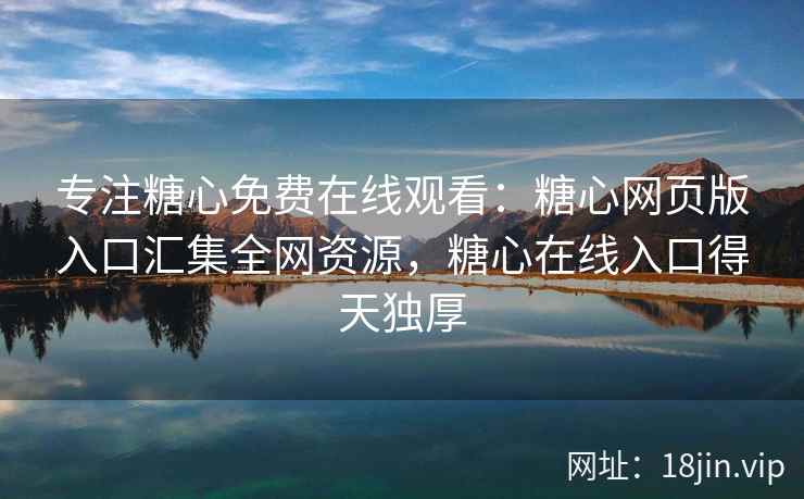 专注糖心免费在线观看：糖心网页版入口汇集全网资源，糖心在线入口得天独厚