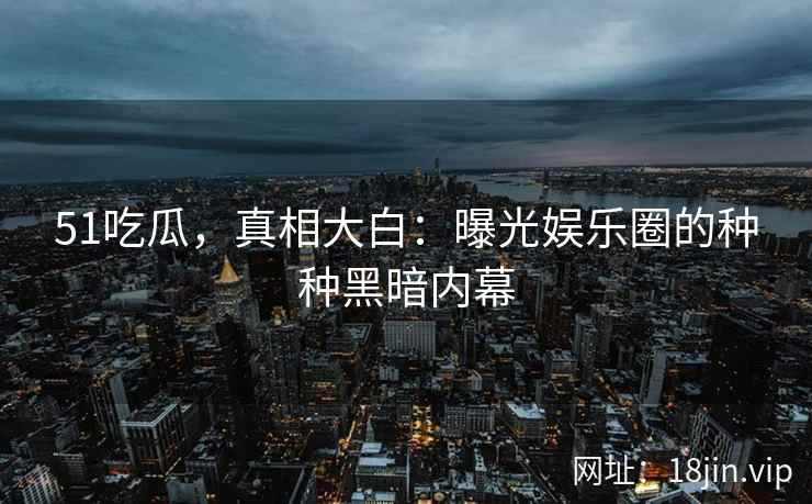 51吃瓜，真相大白：曝光娱乐圈的种种黑暗内幕