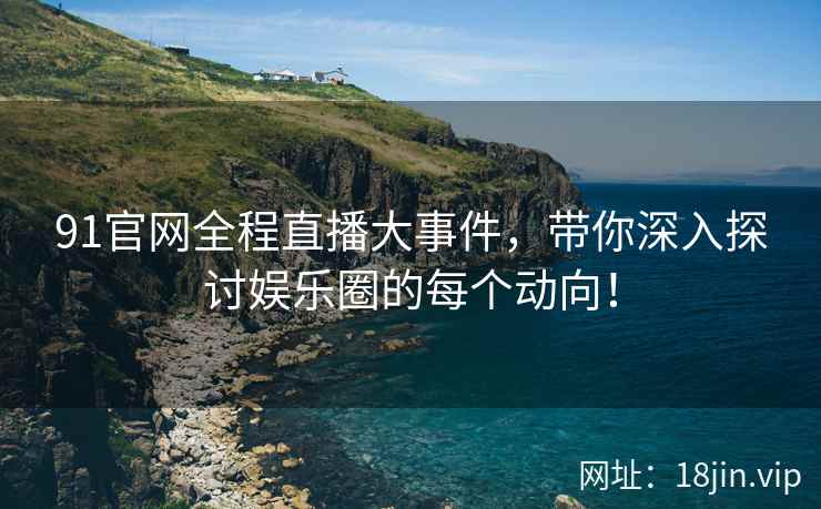 91官网全程直播大事件，带你深入探讨娱乐圈的每个动向！