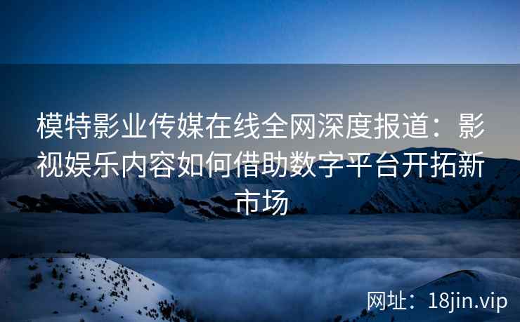 模特影业传媒在线全网深度报道：影视娱乐内容如何借助数字平台开拓新市场