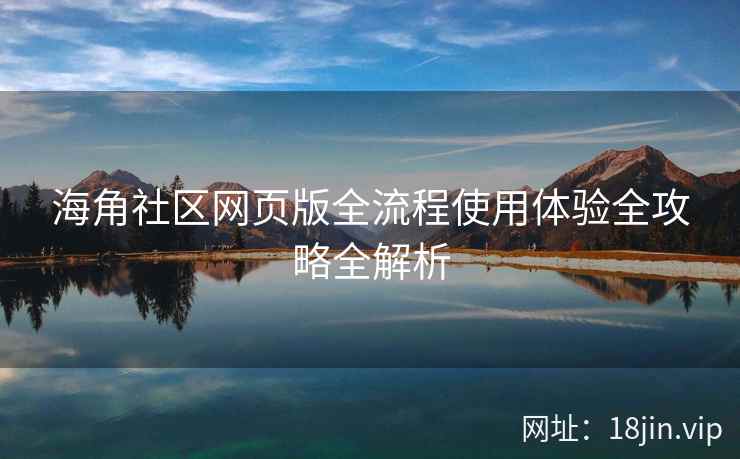 海角社区网页版全流程使用体验全攻略全解析