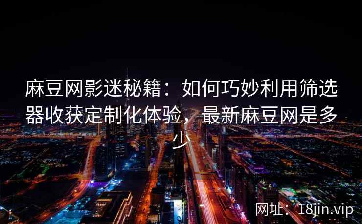 麻豆网影迷秘籍：如何巧妙利用筛选器收获定制化体验，最新麻豆网是多少