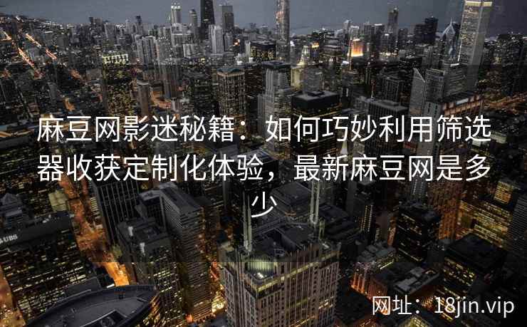 麻豆网影迷秘籍：如何巧妙利用筛选器收获定制化体验，最新麻豆网是多少
