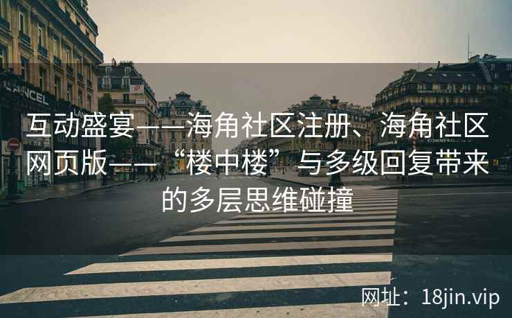 互动盛宴——海角社区注册、海角社区网页版——“楼中楼”与多级回复带来的多层思维碰撞