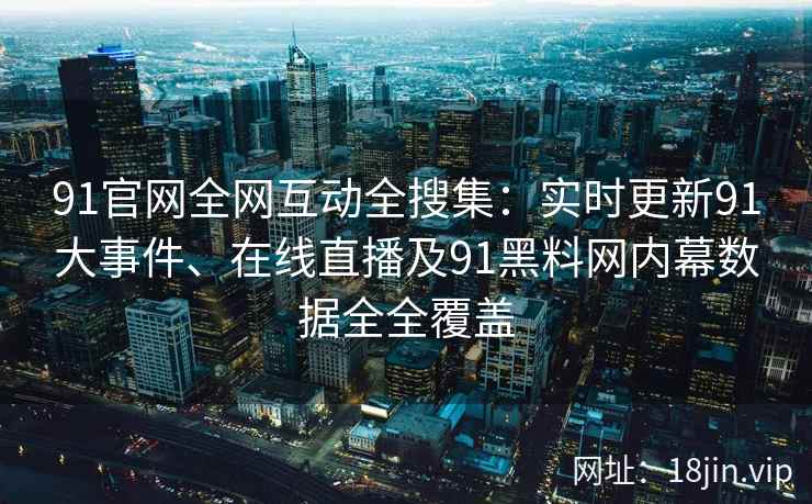 91官网全网互动全搜集：实时更新91大事件、在线直播及91黑料网内幕数据全全覆盖