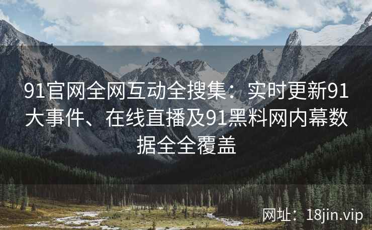 91官网全网互动全搜集：实时更新91大事件、在线直播及91黑料网内幕数据全全覆盖
