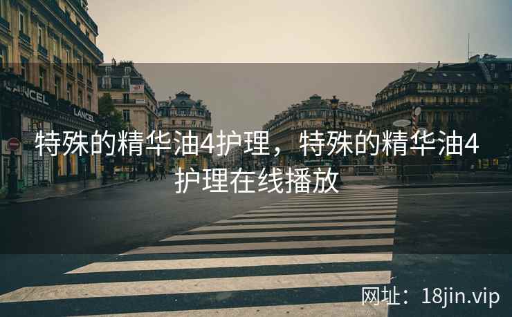 特殊的精华油4护理，特殊的精华油4护理在线播放