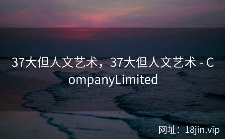 37大但人文艺术，37大但人文艺术 - CompanyLimited