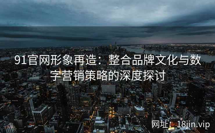 91官网形象再造：整合品牌文化与数字营销策略的深度探讨