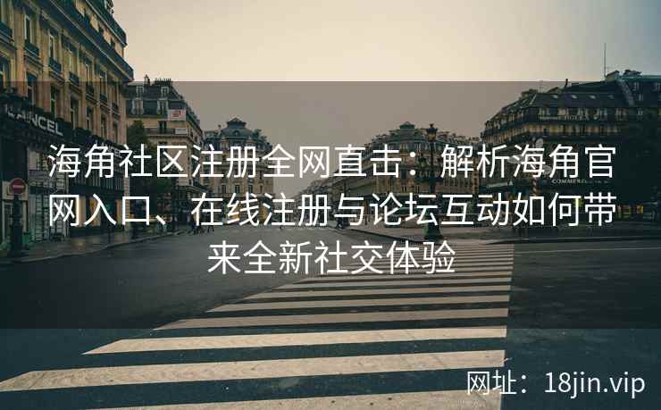 海角社区注册全网直击：解析海角官网入口、在线注册与论坛互动如何带来全新社交体验