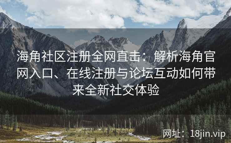 海角社区注册全网直击：解析海角官网入口、在线注册与论坛互动如何带来全新社交体验