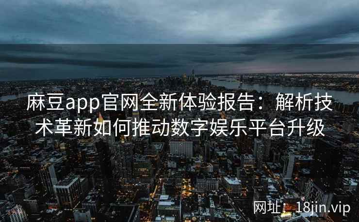 麻豆app官网全新体验报告：解析技术革新如何推动数字娱乐平台升级