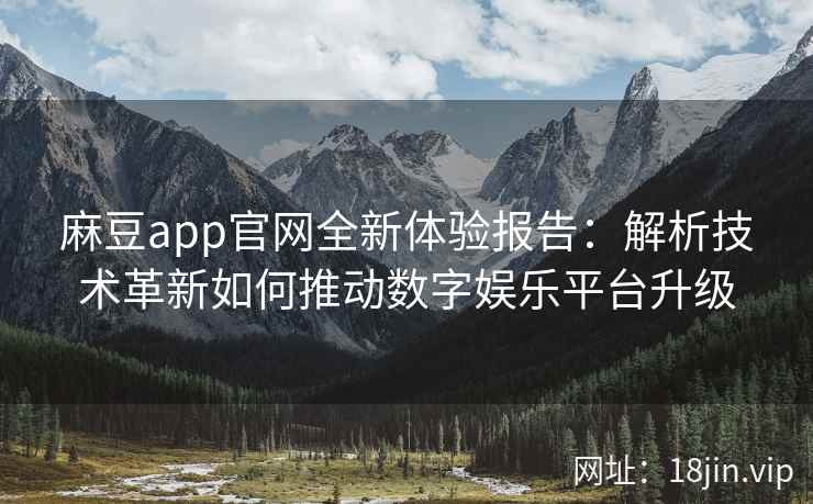 麻豆app官网全新体验报告：解析技术革新如何推动数字娱乐平台升级