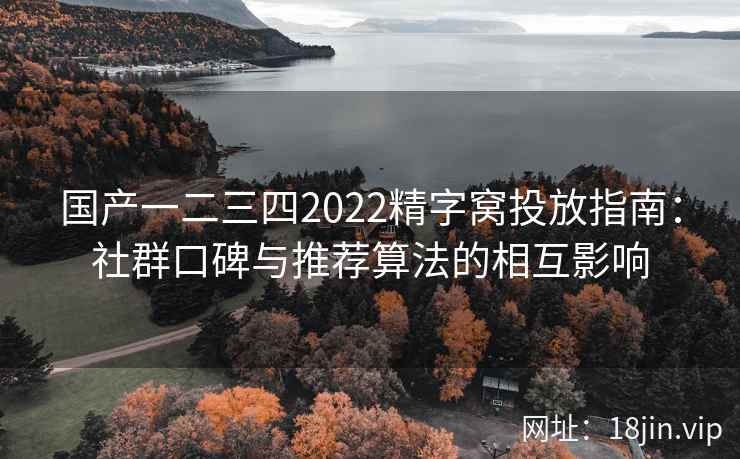 国产一二三四2022精字窝投放指南：社群口碑与推荐算法的相互影响