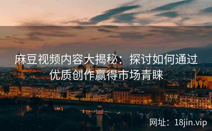 麻豆视频内容大揭秘：探讨如何通过优质创作赢得市场青睐