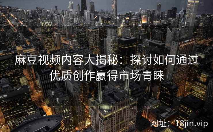 麻豆视频内容大揭秘：探讨如何通过优质创作赢得市场青睐