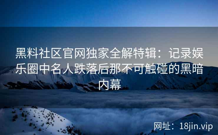黑料社区官网独家全解特辑：记录娱乐圈中名人跌落后那不可触碰的黑暗内幕