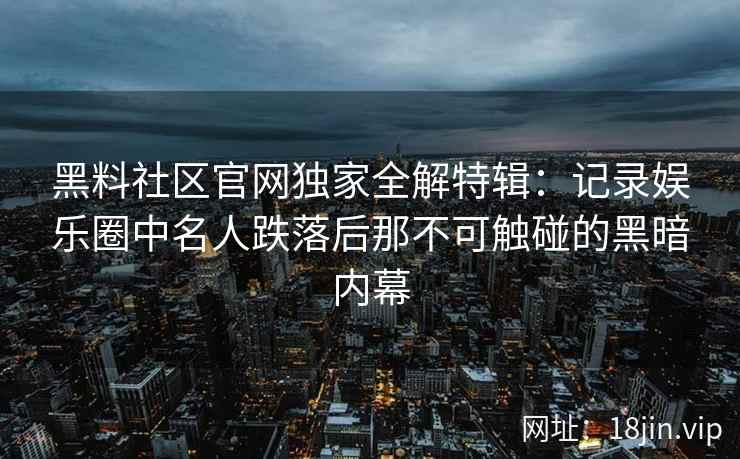 黑料社区官网独家全解特辑：记录娱乐圈中名人跌落后那不可触碰的黑暗内幕