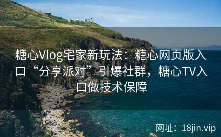 糖心Vlog宅家新玩法：糖心网页版入口“分享派对”引爆社群，糖心TV入口做技术保障