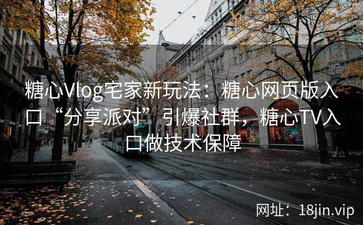 糖心Vlog宅家新玩法：糖心网页版入口“分享派对”引爆社群，糖心TV入口做技术保障