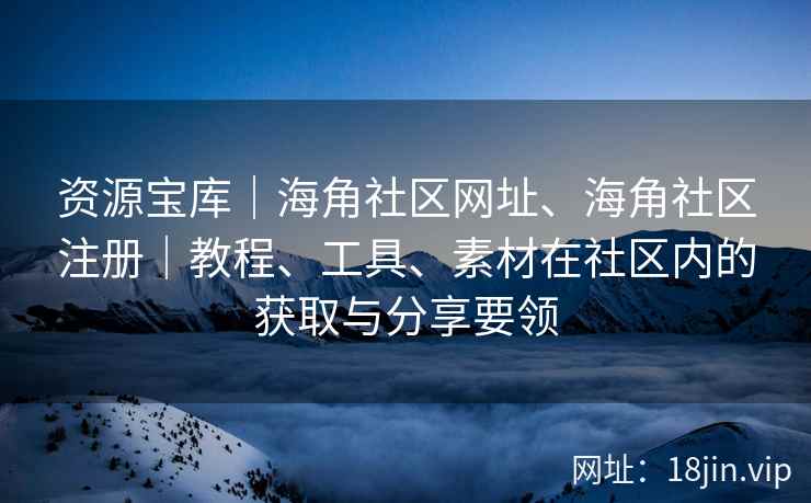 资源宝库｜海角社区网址、海角社区注册｜教程、工具、素材在社区内的获取与分享要领