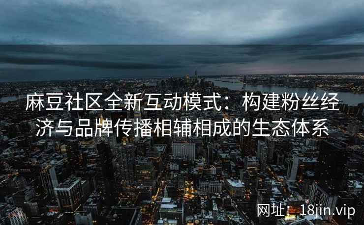 麻豆社区全新互动模式：构建粉丝经济与品牌传播相辅相成的生态体系