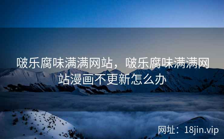 啵乐腐味满满网站，啵乐腐味满满网站漫画不更新怎么办