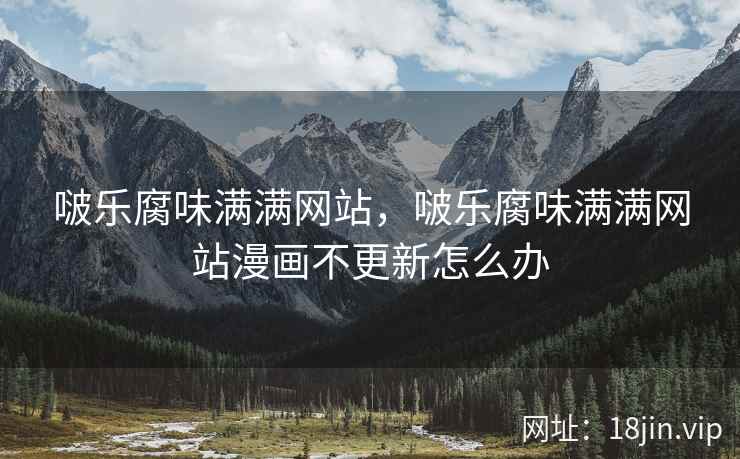啵乐腐味满满网站，啵乐腐味满满网站漫画不更新怎么办