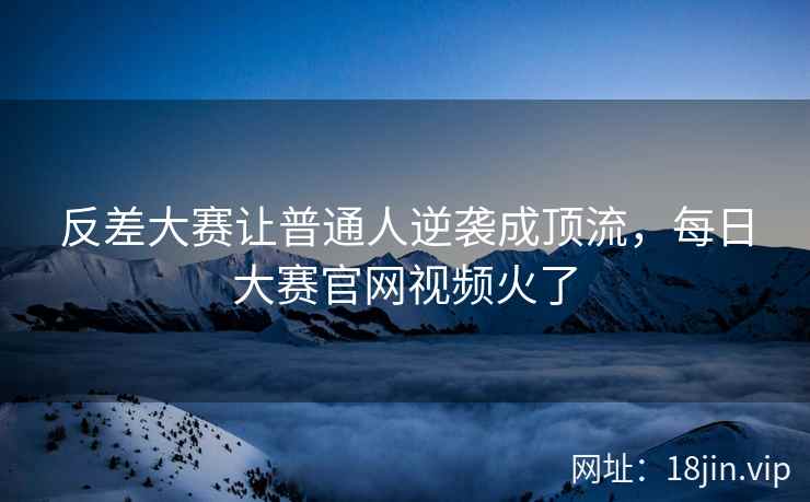 反差大赛让普通人逆袭成顶流，每日大赛官网视频火了