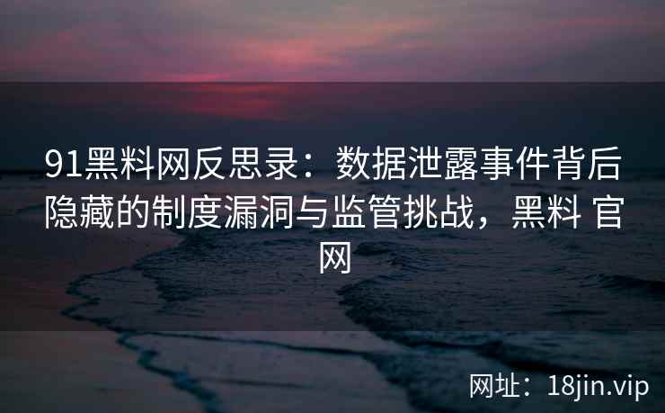 91黑料网反思录：数据泄露事件背后隐藏的制度漏洞与监管挑战，黑料 官网