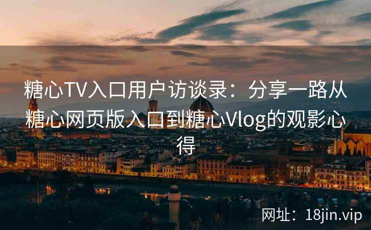 糖心TV入口用户访谈录：分享一路从糖心网页版入口到糖心Vlog的观影心得