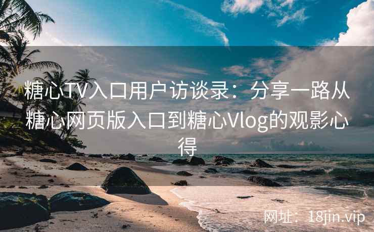 糖心TV入口用户访谈录：分享一路从糖心网页版入口到糖心Vlog的观影心得