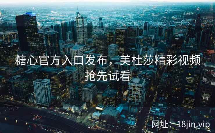 糖心官方入口发布，美杜莎精彩视频抢先试看