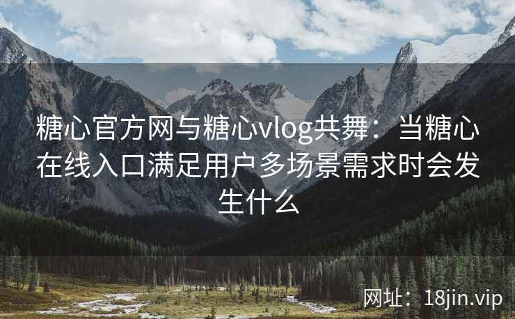 糖心官方网与糖心vlog共舞：当糖心在线入口满足用户多场景需求时会发生什么
