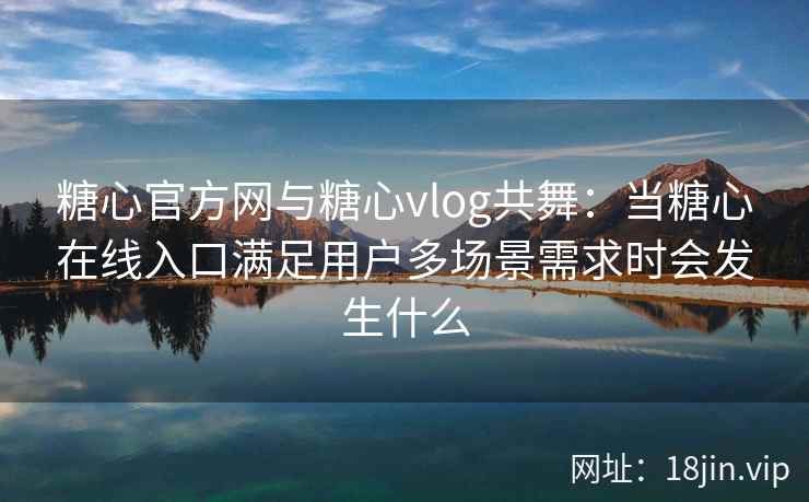 糖心官方网与糖心vlog共舞：当糖心在线入口满足用户多场景需求时会发生什么