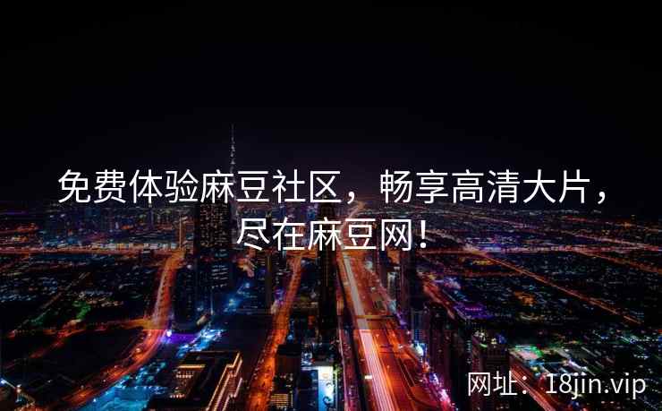 免费体验麻豆社区，畅享高清大片，尽在麻豆网！