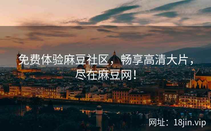 免费体验麻豆社区，畅享高清大片，尽在麻豆网！