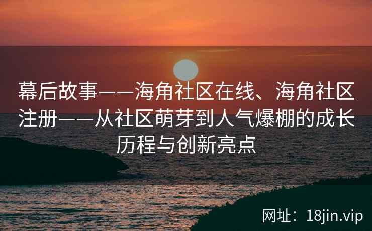 幕后故事——海角社区在线、海角社区注册——从社区萌芽到人气爆棚的成长历程与创新亮点