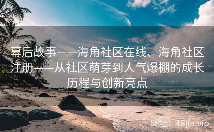 幕后故事——海角社区在线、海角社区注册——从社区萌芽到人气爆棚的成长历程与创新亮点