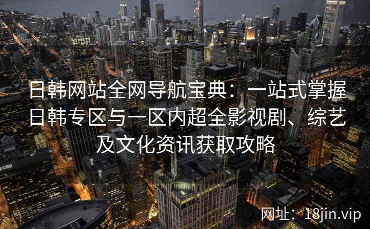日韩网站全网导航宝典：一站式掌握日韩专区与一区内超全影视剧、综艺及文化资讯获取攻略