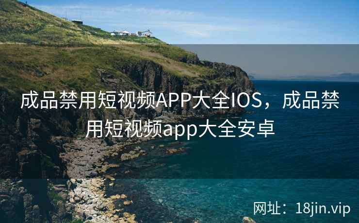成品禁用短视频APP大全IOS，成品禁用短视频app大全安卓