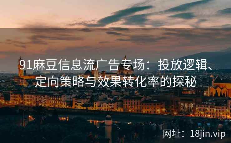 91麻豆信息流广告专场：投放逻辑、定向策略与效果转化率的探秘