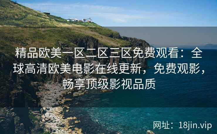 精品欧美一区二区三区免费观看：全球高清欧美电影在线更新，免费观影，畅享顶级影视品质