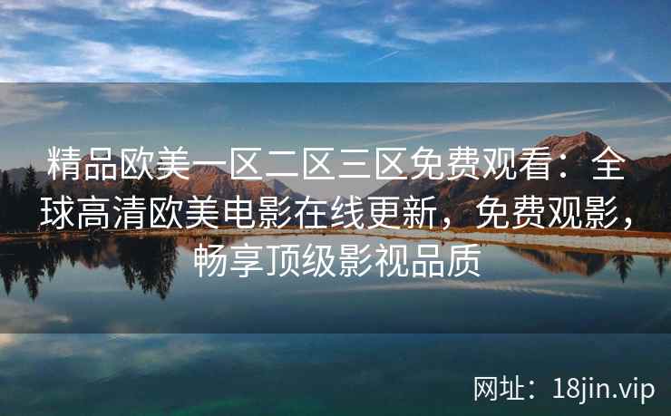 精品欧美一区二区三区免费观看：全球高清欧美电影在线更新，免费观影，畅享顶级影视品质