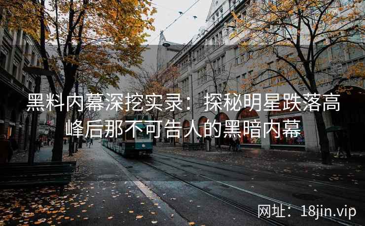 黑料内幕深挖实录：探秘明星跌落高峰后那不可告人的黑暗内幕