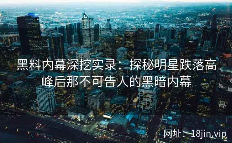 黑料内幕深挖实录：探秘明星跌落高峰后那不可告人的黑暗内幕