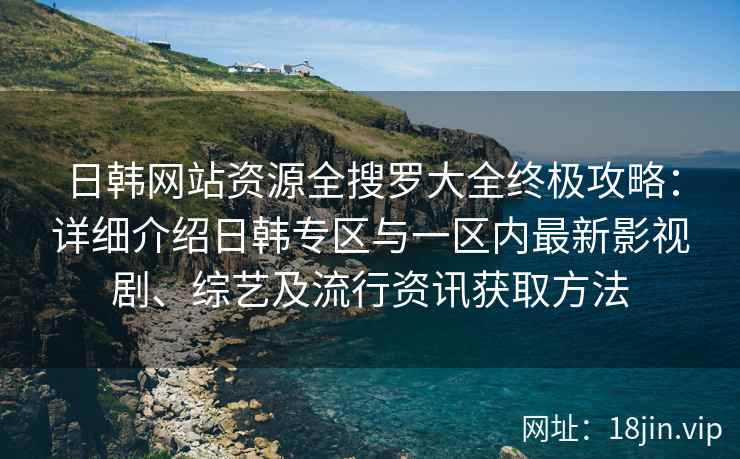 日韩网站资源全搜罗大全终极攻略：详细介绍日韩专区与一区内最新影视剧、综艺及流行资讯获取方法